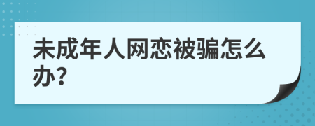 未成年人网恋被骗怎么办？