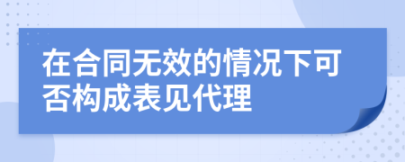 在合同无效的情况下可否构成表见代理