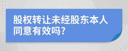 股权转让未经股东本人同意有效吗?