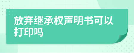 放弃继承权声明书可以打印吗