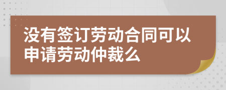 没有签订劳动合同可以申请劳动仲裁么