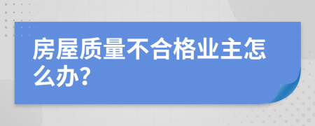 房屋质量不合格业主怎么办？