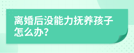 离婚后没能力抚养孩子怎么办？