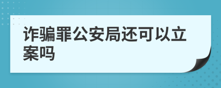 诈骗罪公安局还可以立案吗