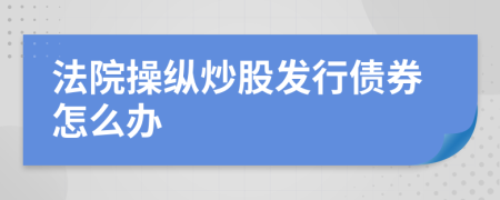 法院操纵炒股发行债券怎么办