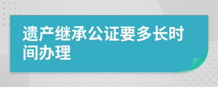 遗产继承公证要多长时间办理