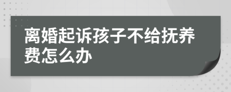 离婚起诉孩子不给抚养费怎么办