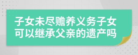 子女未尽赡养义务子女可以继承父亲的遗产吗