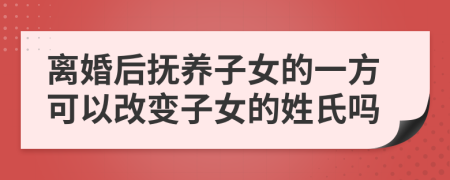 离婚后抚养子女的一方可以改变子女的姓氏吗