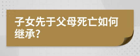 子女先于父母死亡如何继承?