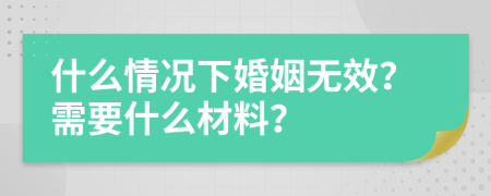 什么情况下婚姻无效？需要什么材料？