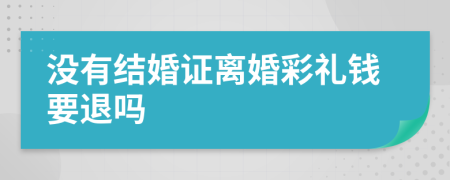 没有结婚证离婚彩礼钱要退吗