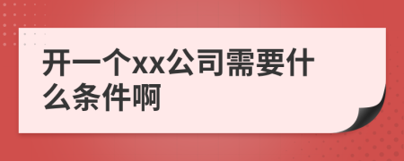 开一个xx公司需要什么条件啊