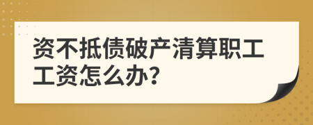 资不抵债破产清算职工工资怎么办？