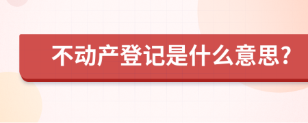 不动产登记是什么意思?