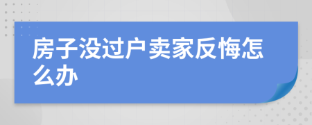 房子没过户卖家反悔怎么办