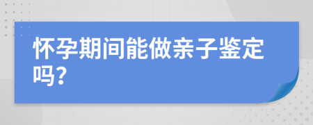 怀孕期间能做亲子鉴定吗？