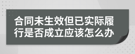 合同未生效但已实际履行是否成立应该怎么办