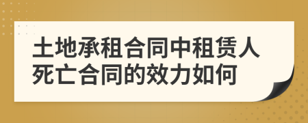 土地承租合同中租赁人死亡合同的效力如何