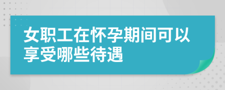 女职工在怀孕期间可以享受哪些待遇