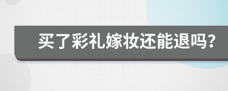 买了彩礼嫁妆还能退吗？