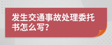 发生交通事故处理委托书怎么写？