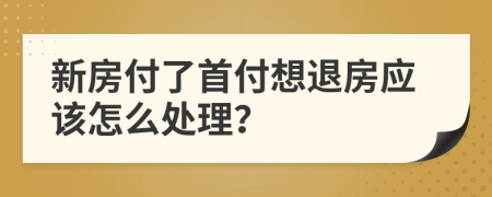 新房付了首付想退房应该怎么处理？