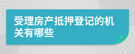 受理房产抵押登记的机关有哪些