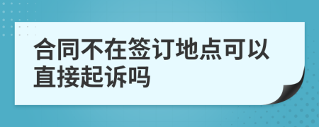 合同不在签订地点可以直接起诉吗