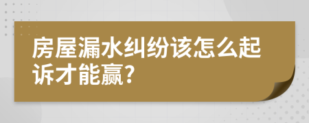 房屋漏水纠纷该怎么起诉才能赢?