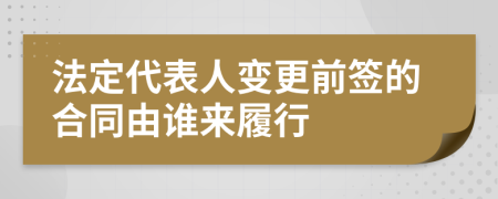 法定代表人变更前签的合同由谁来履行