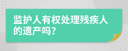 监护人有权处理残疾人的遗产吗？