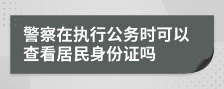 警察在执行公务时可以查看居民身份证吗