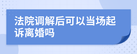 法院调解后可以当场起诉离婚吗