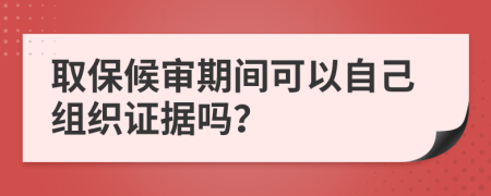 取保候审期间可以自己组织证据吗？