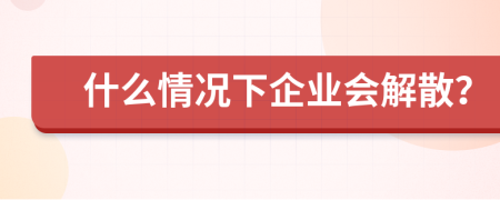 什么情况下企业会解散？