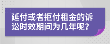 延付或者拒付租金的诉讼时效期间为几年呢？