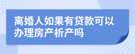 离婚人如果有贷款可以办理房产析产吗