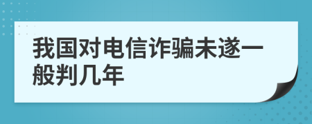 我国对电信诈骗未遂一般判几年
