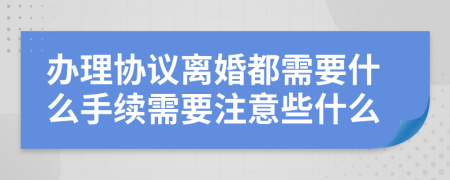 办理协议离婚都需要什么手续需要注意些什么