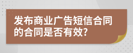 发布商业广告短信合同的合同是否有效?