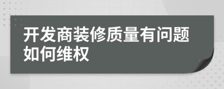 开发商装修质量有问题如何维权