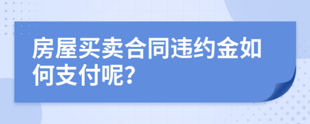 房屋买卖合同违约金如何支付呢？