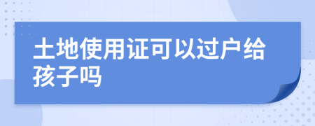 土地使用证可以过户给孩子吗