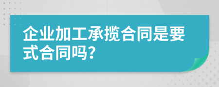 企业加工承揽合同是要式合同吗？