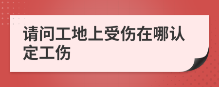 请问工地上受伤在哪认定工伤