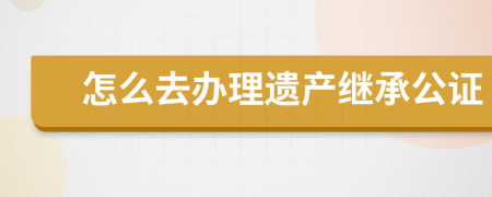 怎么去办理遗产继承公证