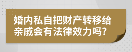 婚内私自把财产转移给亲戚会有法律效力吗?