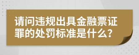 请问违规出具金融票证罪的处罚标准是什么？