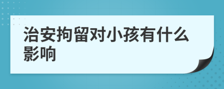 治安拘留对小孩有什么影响